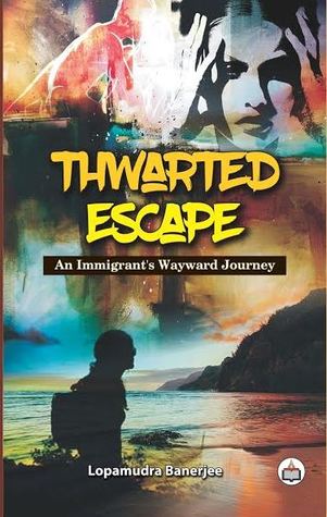 THWARTED ESCAPE: An Immigrant’s Wayward Journey by Lopamudra Banerjee – a stirring narrative