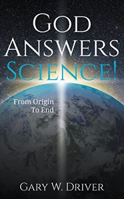 GOD ANSWERS SCIENCE! FROM ORIGIN to END by Pastor Gary W. Driver – Religion, Science, Inspirational