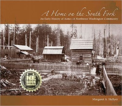 A HOME on the SOUTH FORK – An Early History of ACME – A Northwest Washington Community by Margaret A. Hellyer – Pacific Northwest History, Narrative Non-Fiction, Small Town Histories
