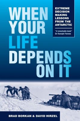 WHEN YOUR LIFE DEPENDS On IT: Extreme Decision Making Lessons from the Antarctic by Brad Borkan & David Hirzel – Travel & Exploration History, Personal Transformation, Antarctic Expeditions